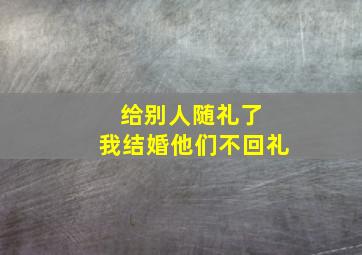 给别人随礼了 我结婚他们不回礼